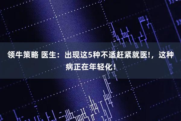 领牛策略 医生：出现这5种不适赶紧就医!，这种病正在年轻化！
