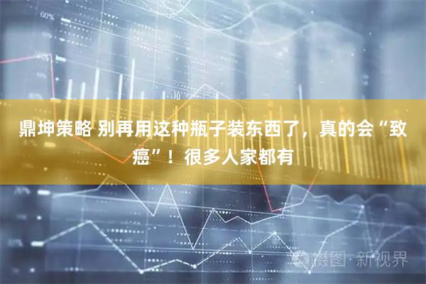 鼎坤策略 别再用这种瓶子装东西了，真的会“致癌”！很多人家都有